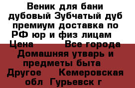 Веник для бани дубовый Зубчатый дуб премиум доставка по РФ юр и физ лицам › Цена ­ 100 - Все города Домашняя утварь и предметы быта » Другое   . Кемеровская обл.,Гурьевск г.